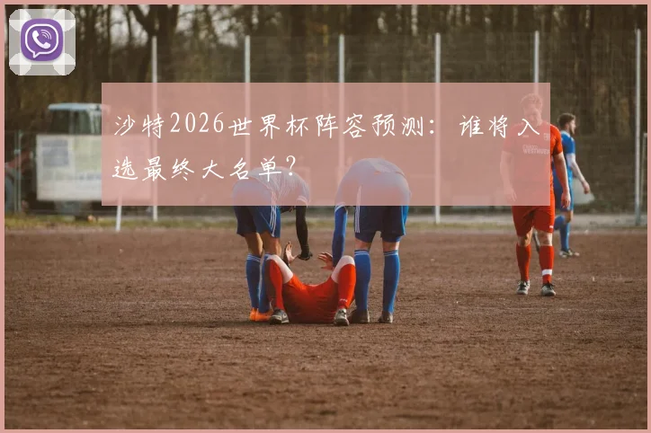 沙特2026世界杯阵容预测:谁将入选最终大名单?