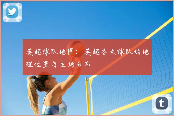 英超球队地图：英超各大球队的地理位置与主场分布