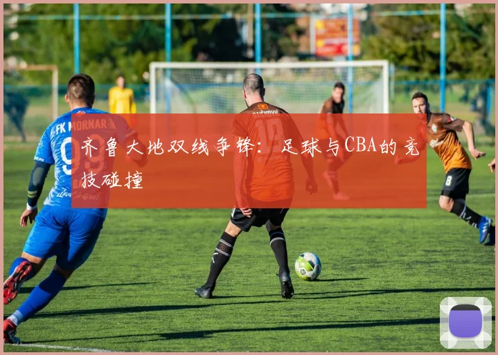 齐鲁大地双线争锋:足球与CBA的竞技碰撞