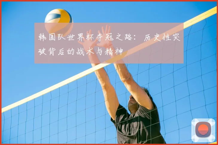 韩国队世界杯夺冠之路:历史性突破背后的战术与精神