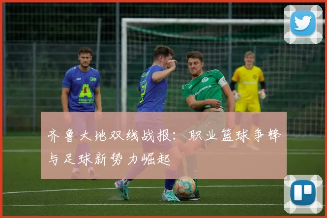 齐鲁大地双线战报：职业篮球争锋与足球新势力崛起
