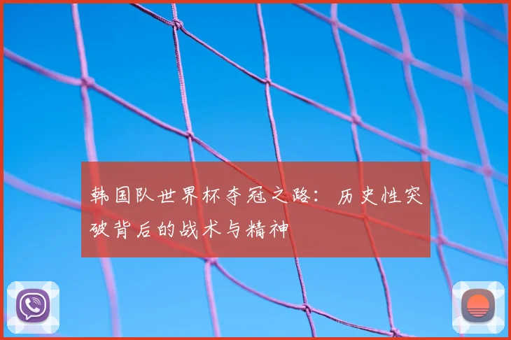 韩国队世界杯夺冠之路:历史性突破背后的战术与精神