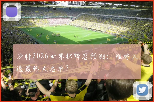 沙特2026世界杯阵容预测:谁将入选最终大名单?